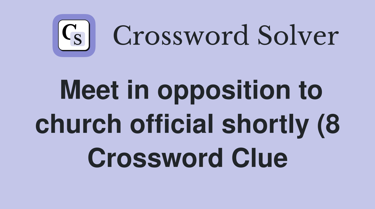 Meet in opposition to church official shortly (8) Crossword Clue Meet in opposition to church official shortly (8) Crossword Clue