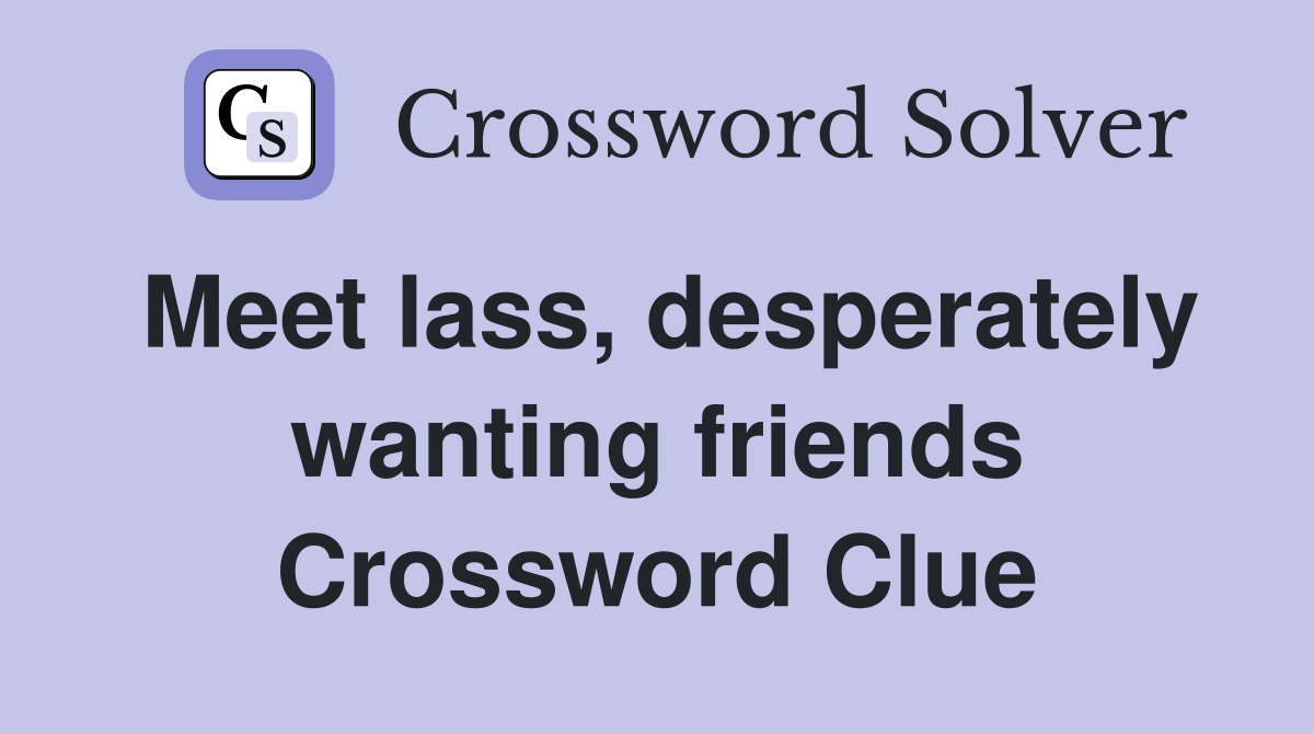 Meet lass, desperately wanting friends Crossword Clue