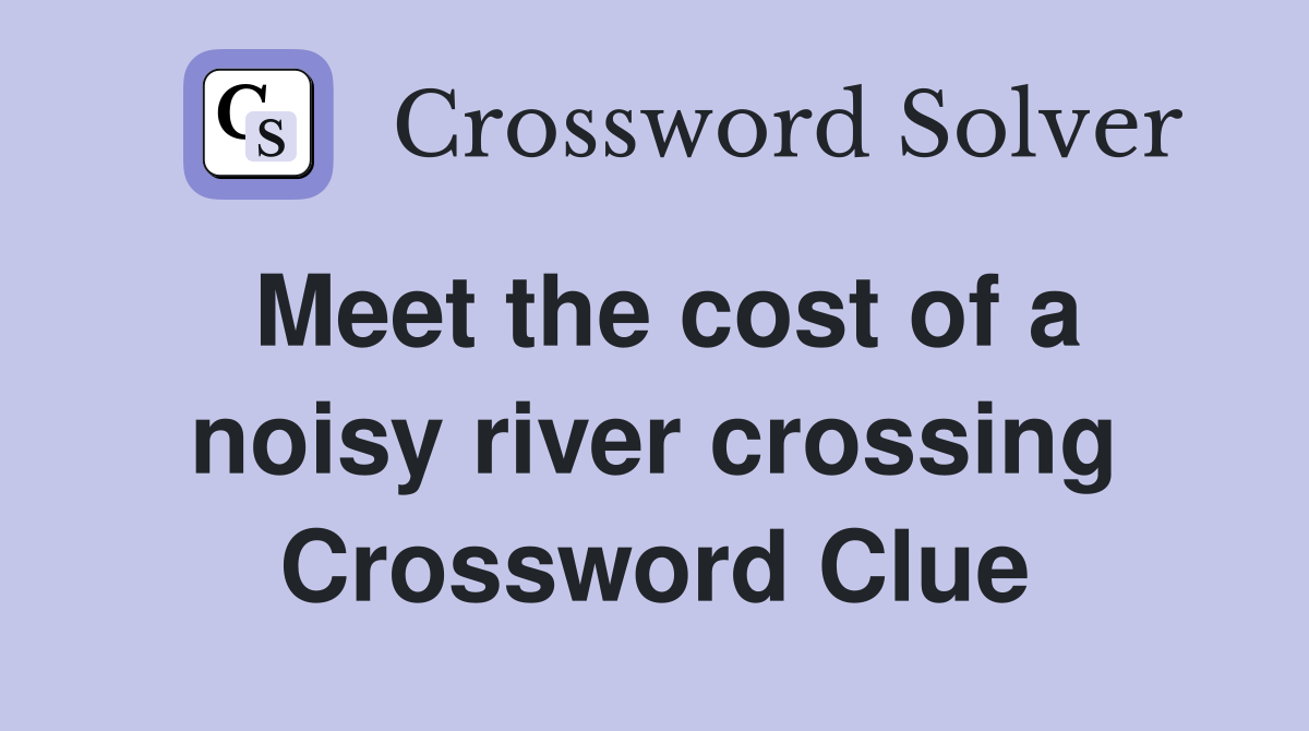 Meet the cost of a noisy river crossing Crossword Clue