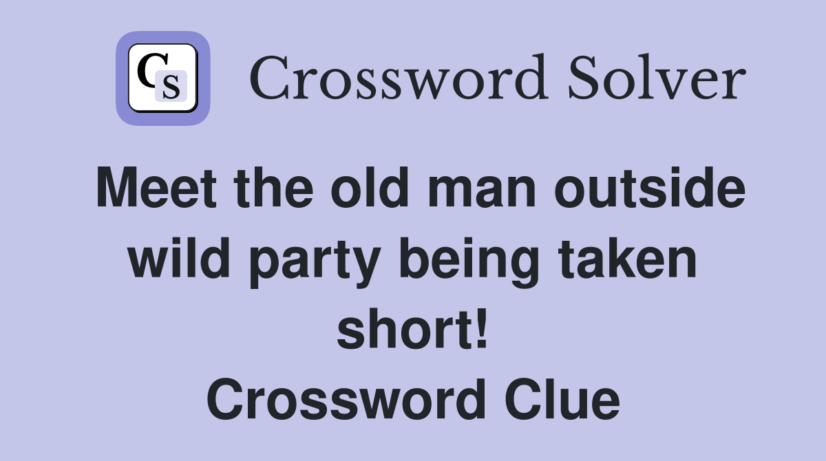 Meet the old man outside wild party being taken short! Crossword Clue