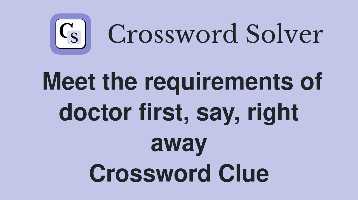 Meet the requirements of doctor first, say, right away Crossword Clue