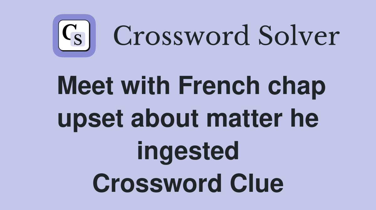 Meet with French chap upset about matter he ingested Crossword Clue