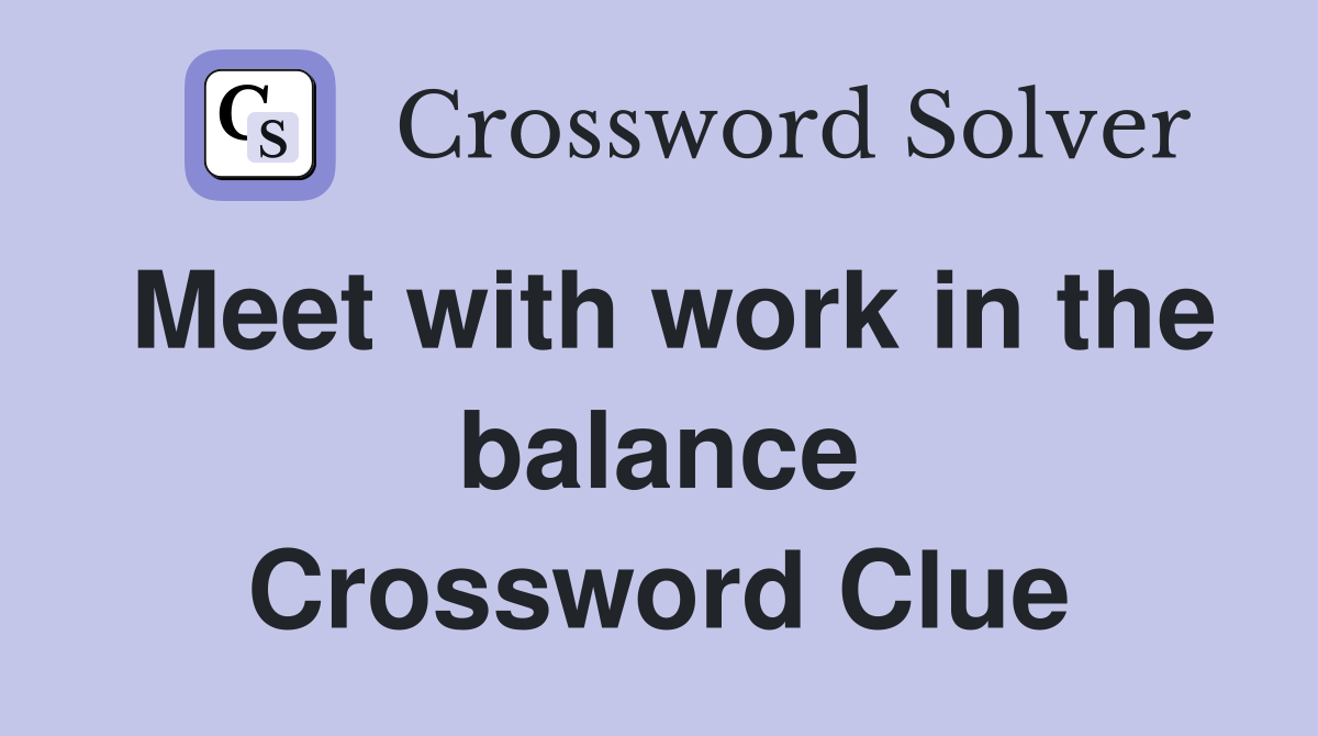 Meet with work in the balance Crossword Clue