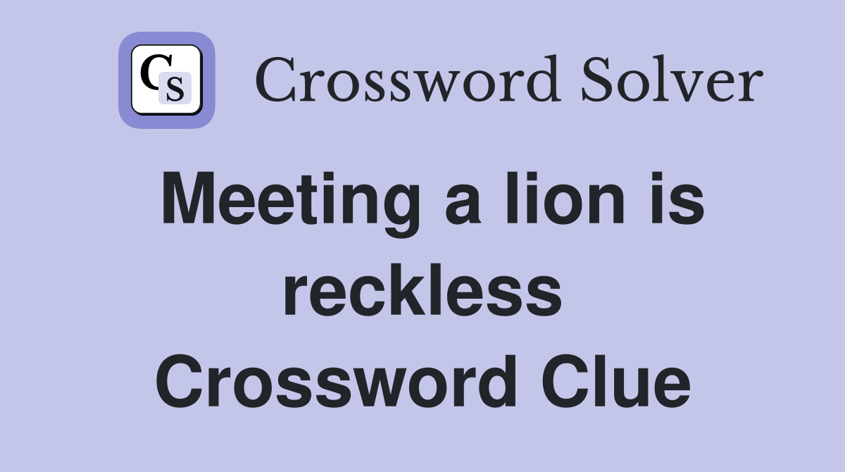 Meeting a lion is reckless Crossword Clue
