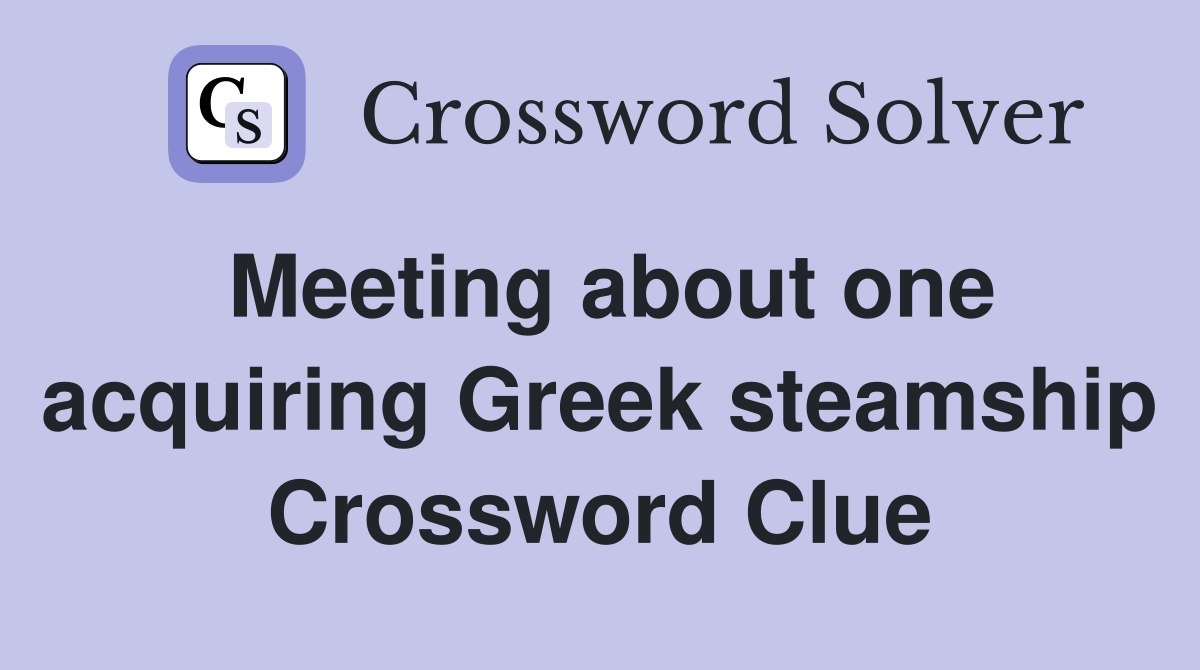 Meeting about one acquiring Greek steamship Crossword Clue