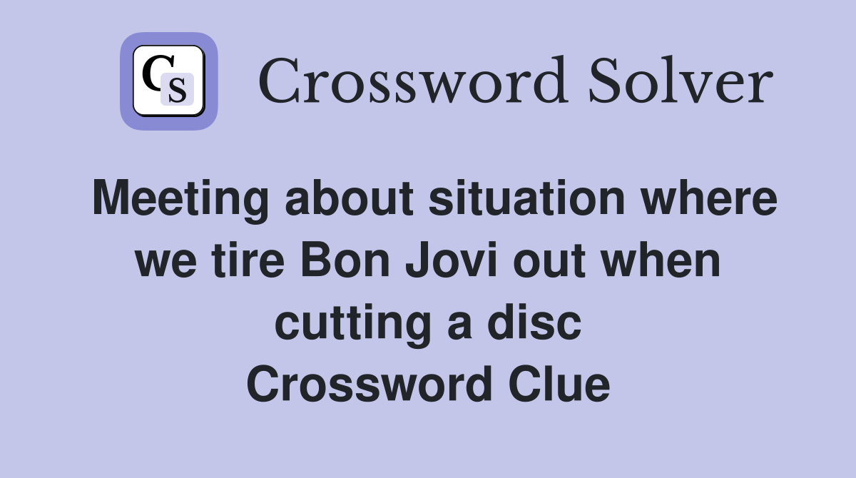 Meeting about situation where we tire Bon Jovi out when cutting a disc Crossword Clue