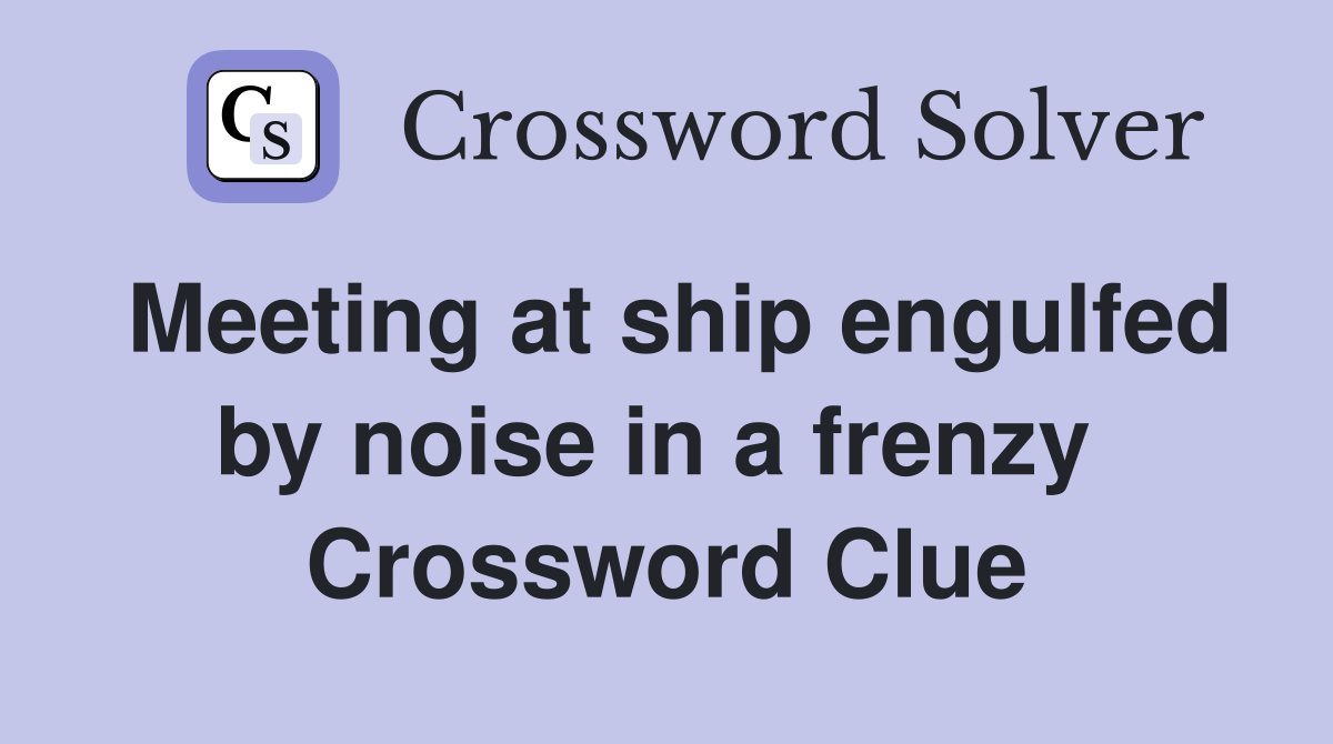 Meeting at ship engulfed by noise in a frenzy  Crossword Clue