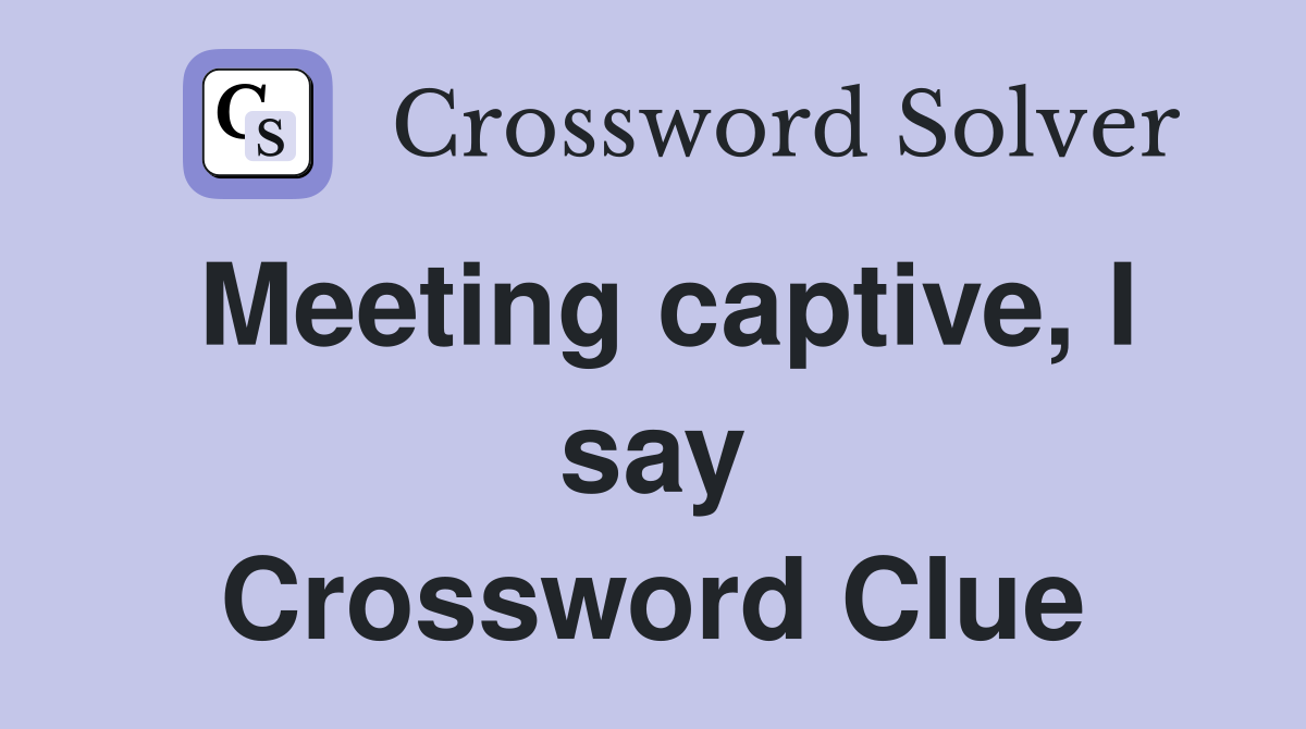 Meeting captive, I say Crossword Clue