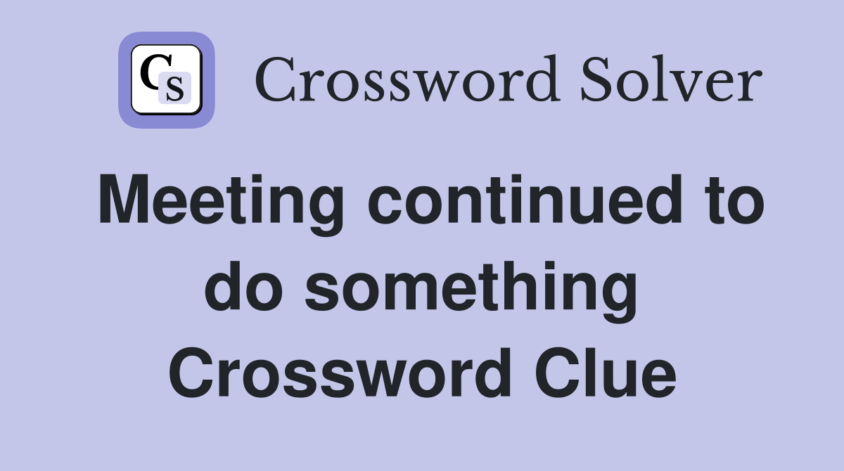 Meeting continued to do something Crossword Clue