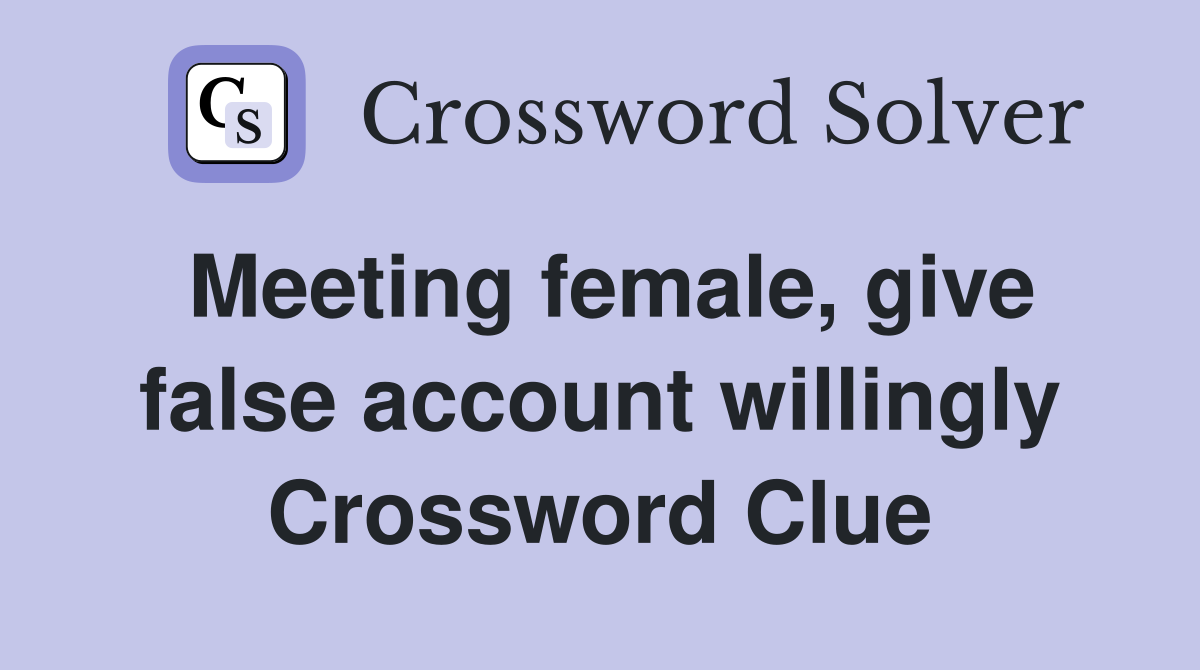 Meeting female, give false account willingly Crossword Clue