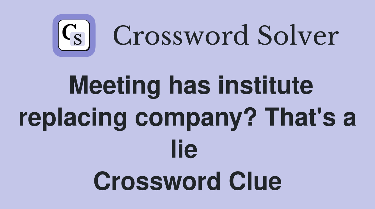 Meeting has institute replacing company? That's a lie  Crossword Clue