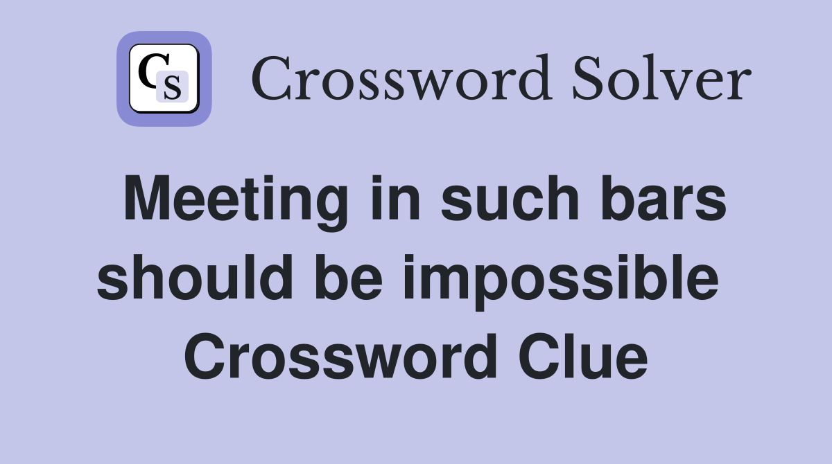 Meeting in such bars should be impossible  Crossword Clue
