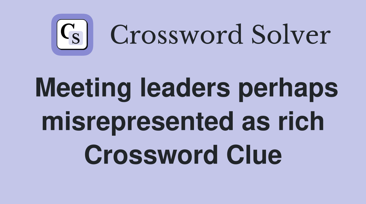 Meeting leaders perhaps misrepresented as rich Crossword Clue