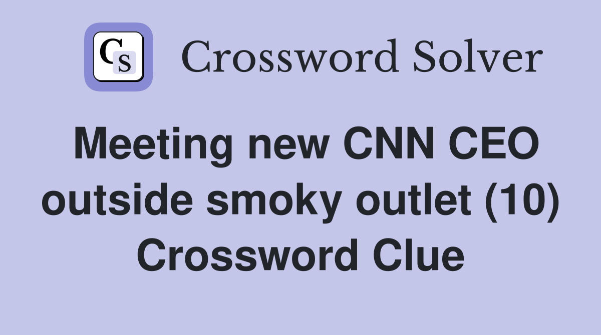 Meeting new CNN CEO outside smoky outlet (10) Crossword Clue