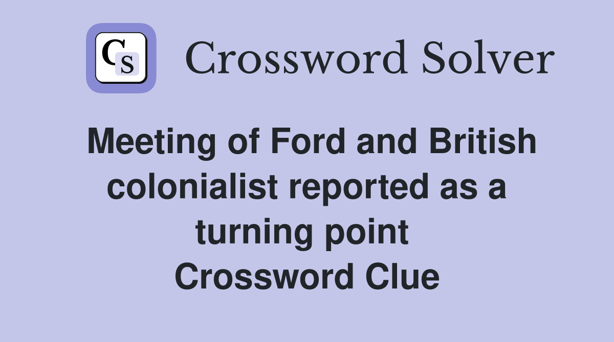 Meeting of Ford and British colonialist reported as a turning point  Crossword Clue