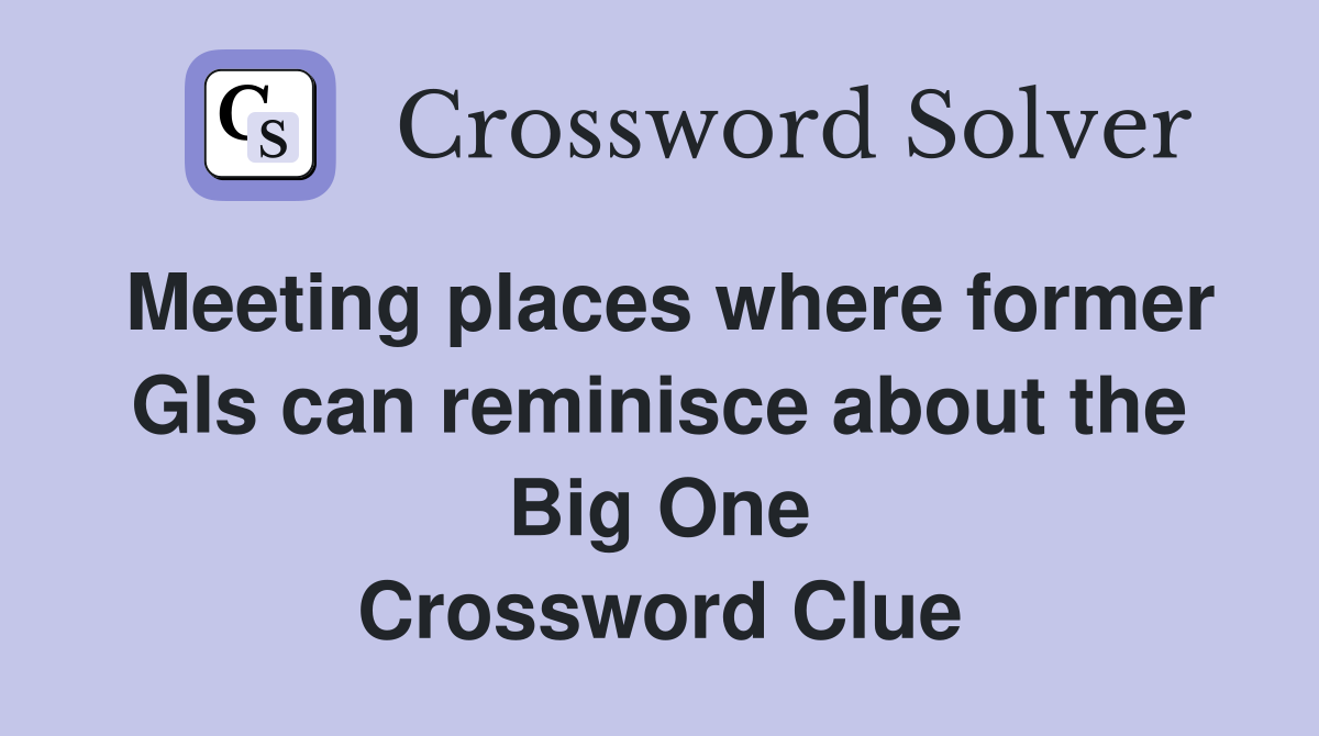Meeting places where former GIs can reminisce about the Big One Crossword Clue