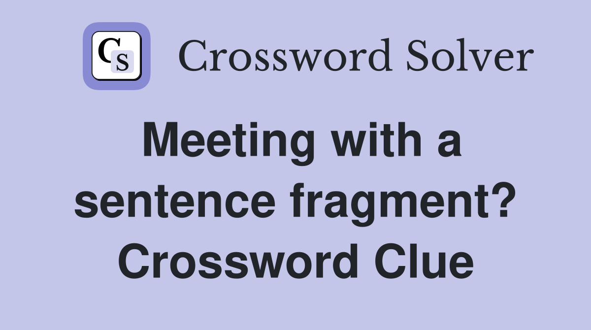 Meeting with a sentence fragment? Crossword Clue
