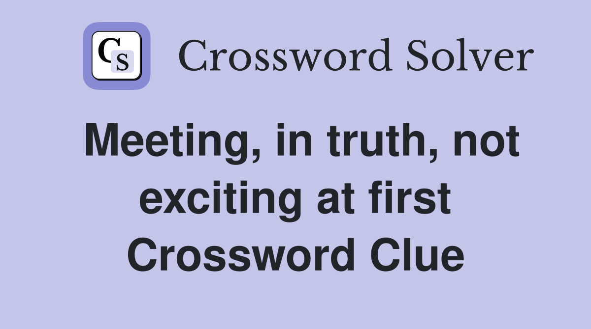 Meeting, in truth, not exciting at first Crossword Clue