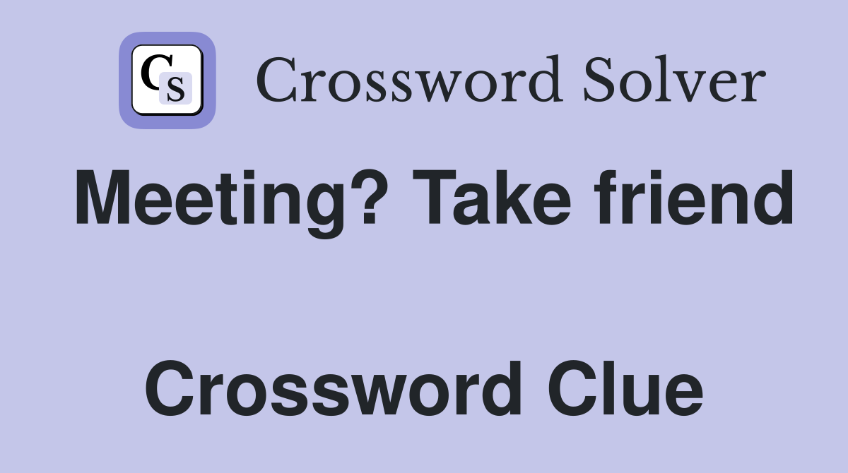 Meeting? Take friend  Crossword Clue