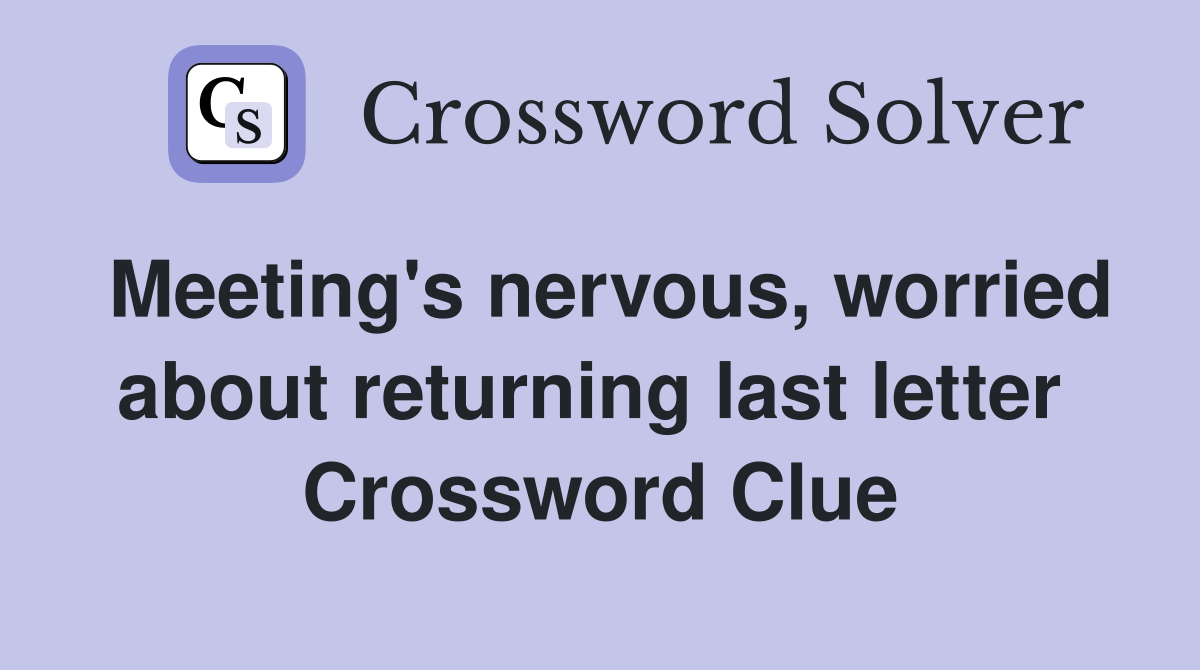 Meeting's nervous, worried about returning last letter  Crossword Clue