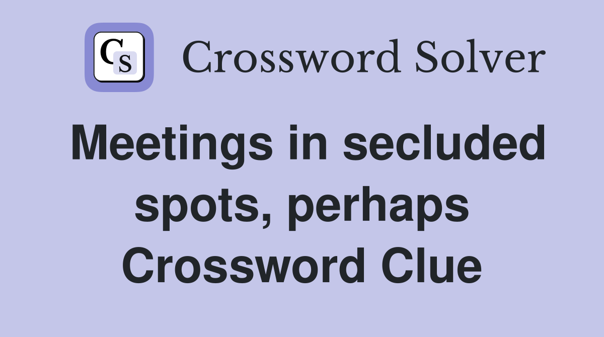 Meetings in secluded spots, perhaps Crossword Clue