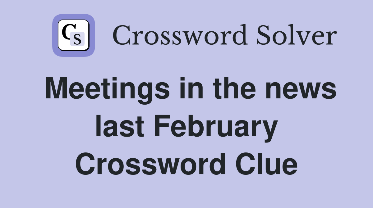 Meetings in the news last February Crossword Clue