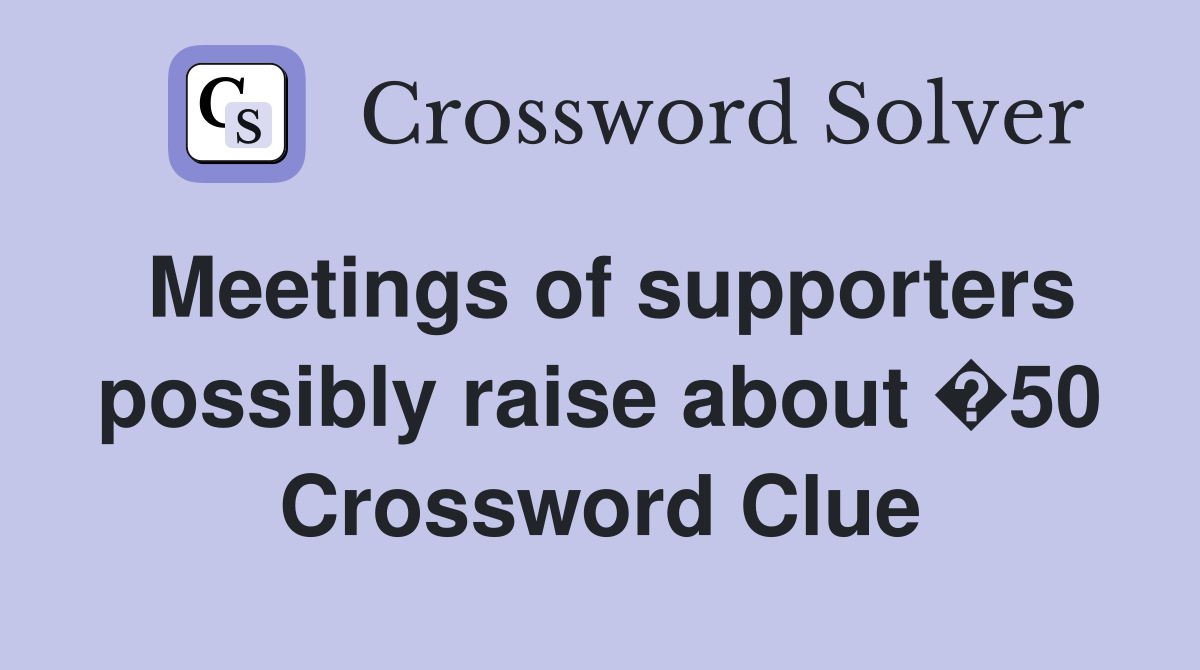 Meetings of supporters possibly raise about �50 Crossword Clue