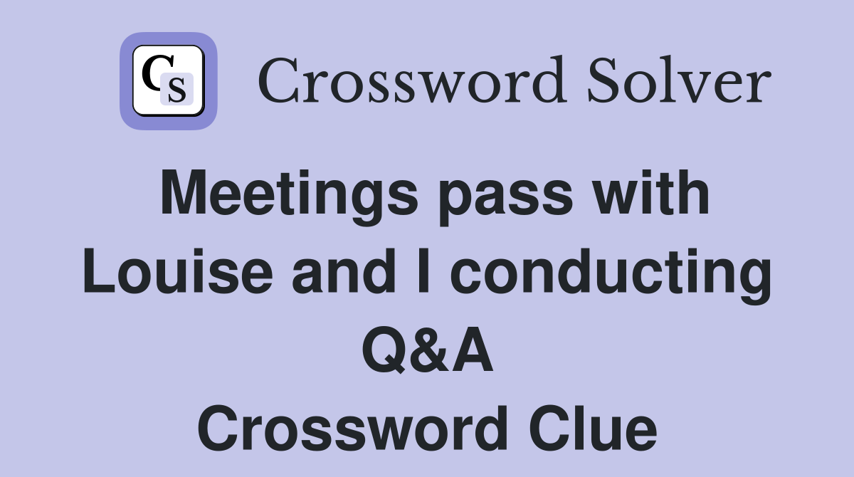 Meetings pass with Louise and I conducting Q&A Crossword Clue
