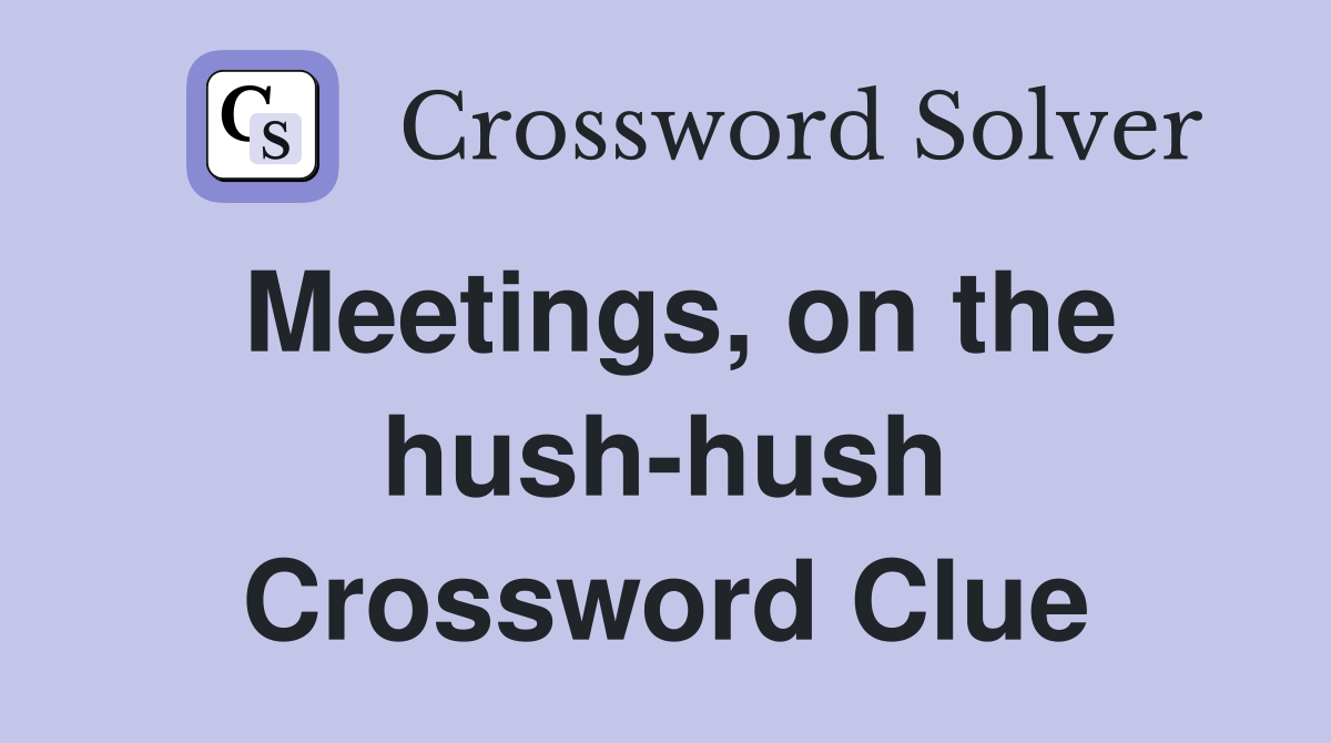 Meetings, on the hush-hush Crossword Clue