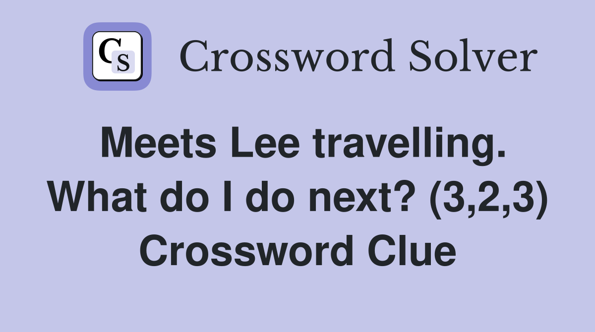 Meets Lee travelling. What do I do next? (3,2,3) Crossword Clue