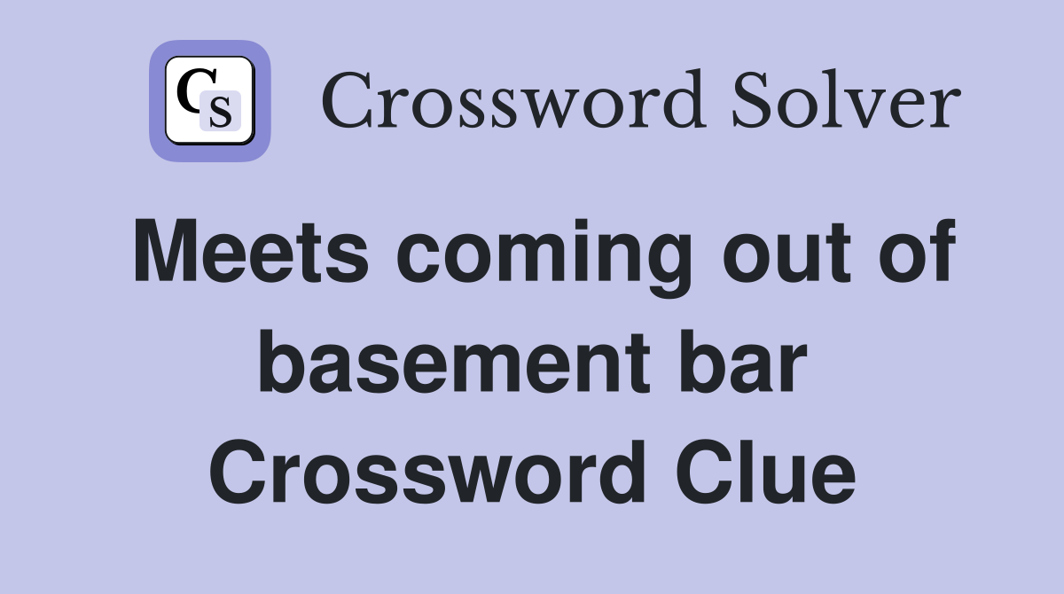 Meets coming out of basement bar Crossword Clue