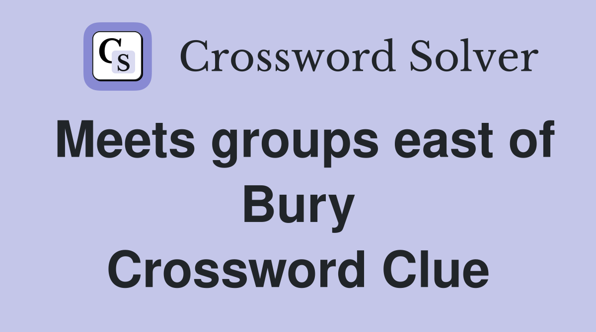 Meets groups east of Bury Crossword Clue