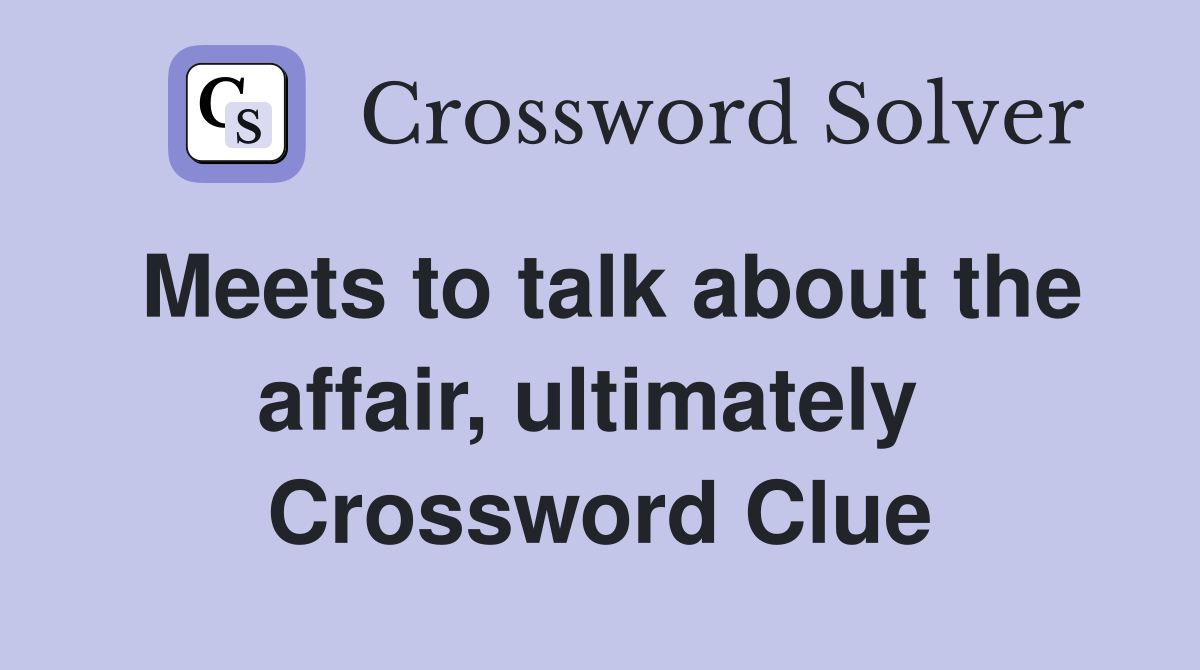 Meets to talk about the affair, ultimately  Crossword Clue