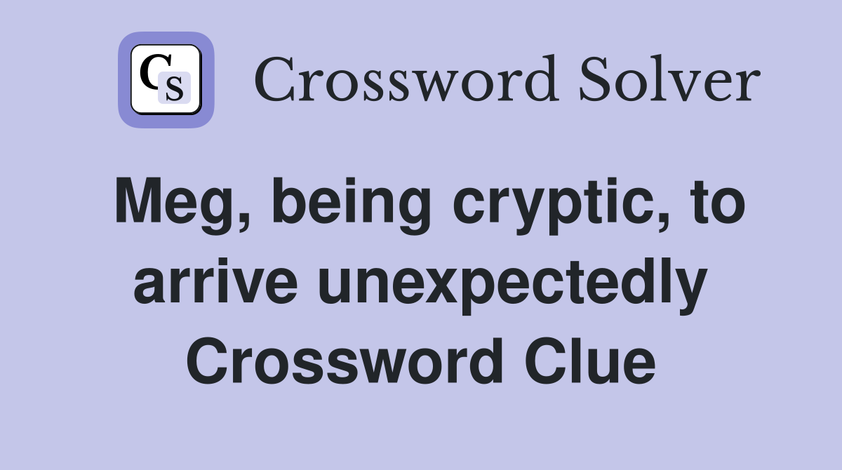 Meg, being cryptic, to arrive unexpectedly Crossword Clue