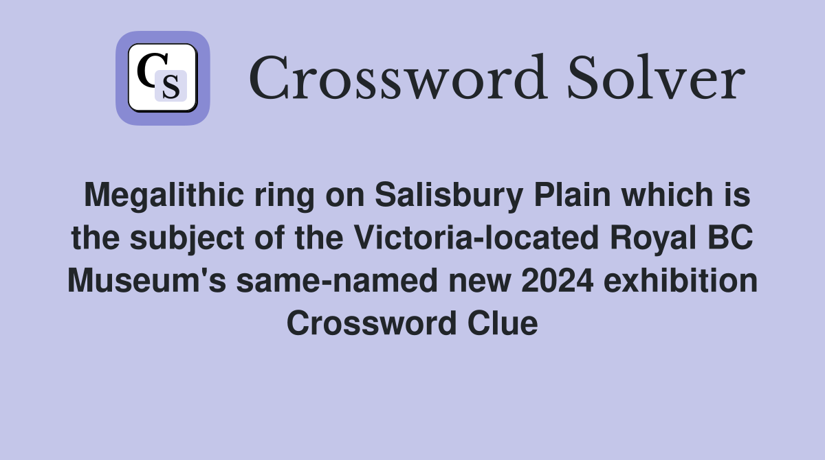 Megalithic ring on Salisbury Plain which is the subject of the Victoria-located Royal BC Museum's same-named new 2024 exhibition Crossword Clue