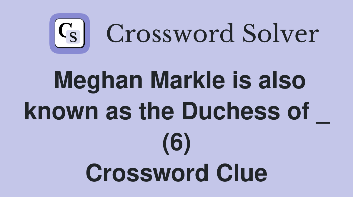 Meghan Markle is also known as the Duchess of _ (6) Crossword Clue