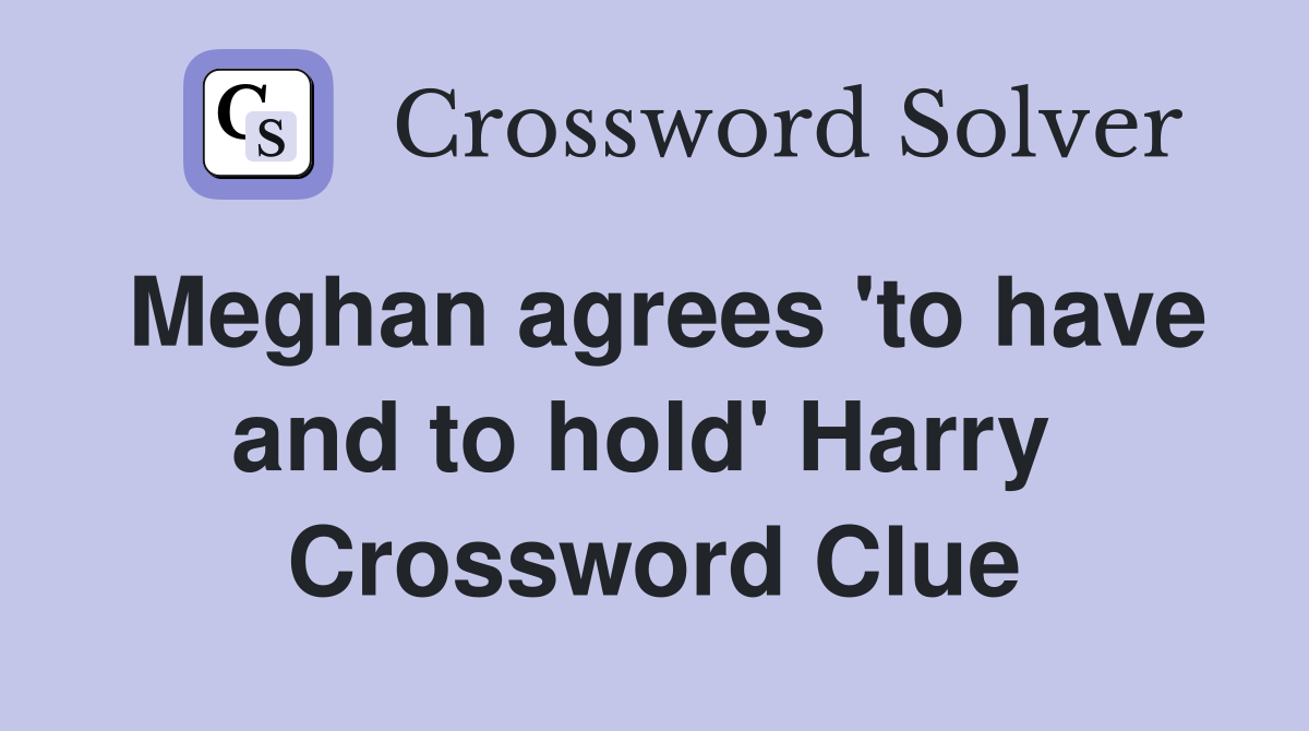 Meghan agrees 'to have and to hold' Harry  Crossword Clue