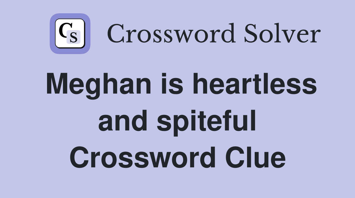 Meghan is heartless and spiteful Crossword Clue