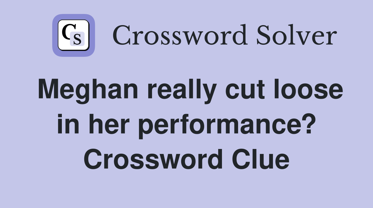 Meghan really cut loose in her performance? Crossword Clue