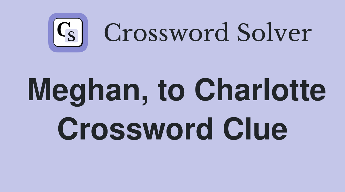 Meghan, to Charlotte Crossword Clue
