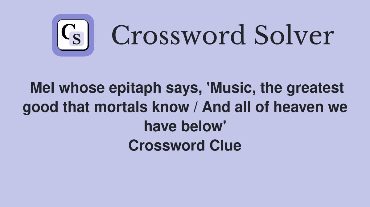 Mel whose epitaph says, 'Music, the greatest good that mortals know / And all of heaven we have below' Crossword Clue