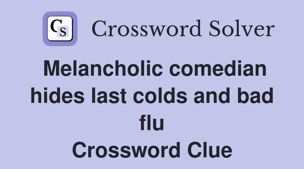 Melancholic comedian hides last colds and bad flu Crossword Clue