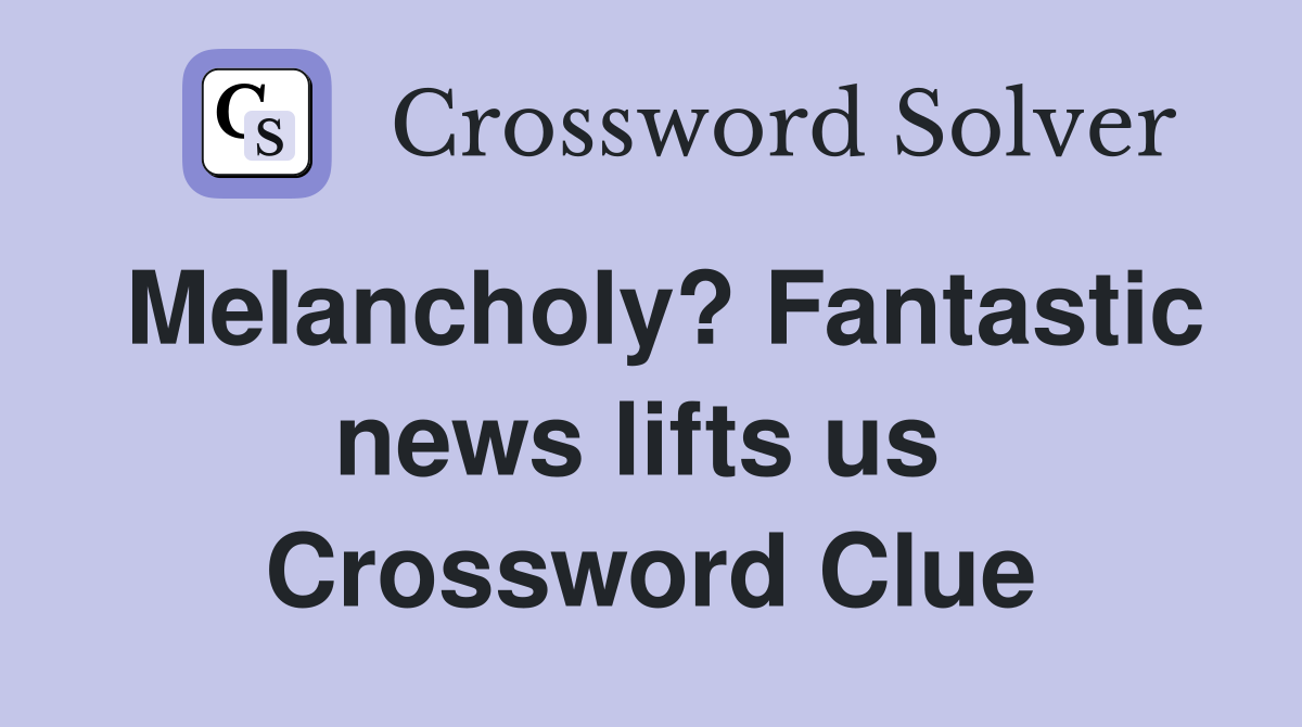 Melancholy? Fantastic news lifts us  Crossword Clue