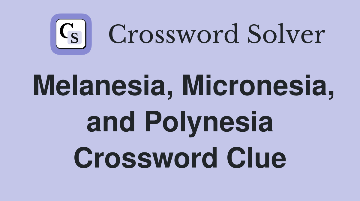 Melanesia, Micronesia, and Polynesia Crossword Clue