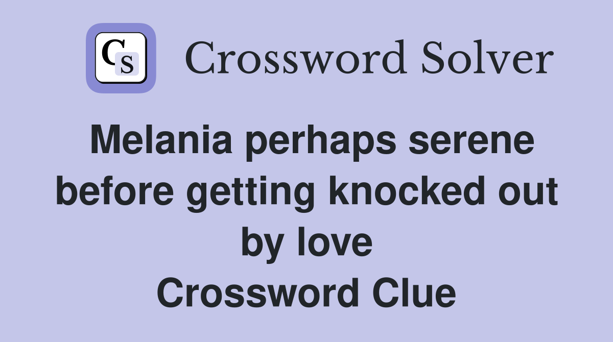 Melania perhaps serene before getting knocked out by love Crossword Clue
