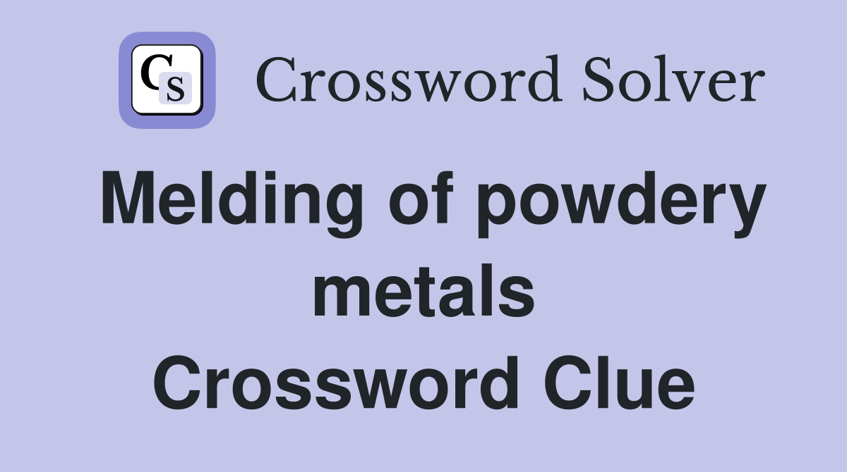 Melding of powdery metals Crossword Clue