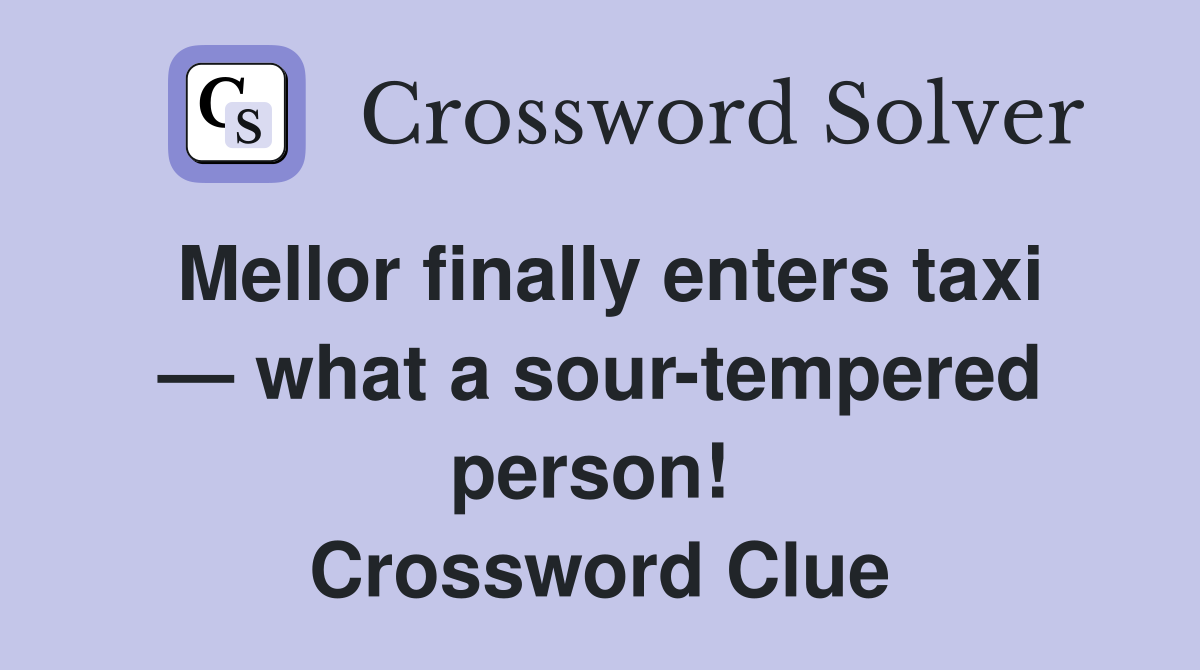 Mellor finally enters taxi — what a sour-tempered person!  Crossword Clue