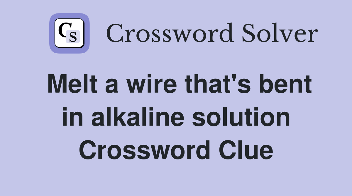 Melt a wire that's bent in alkaline solution Crossword Clue