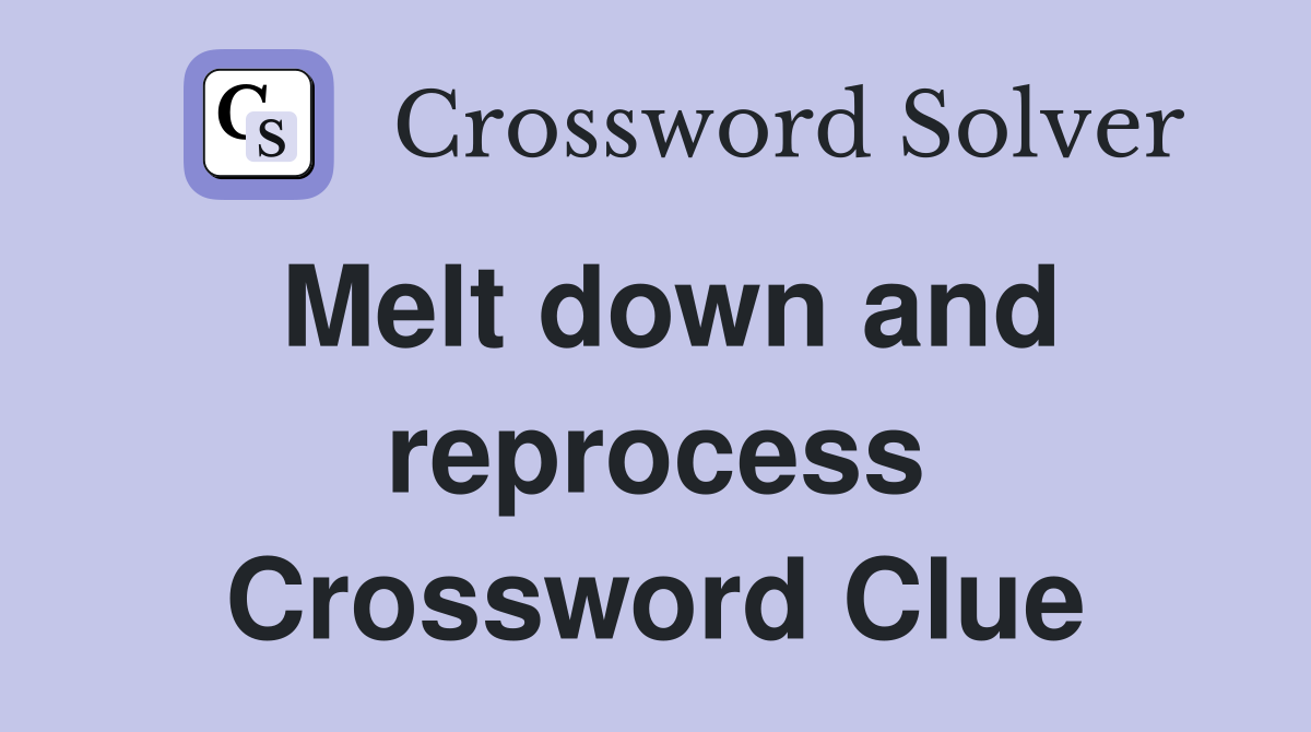 Melt down and reprocess Crossword Clue