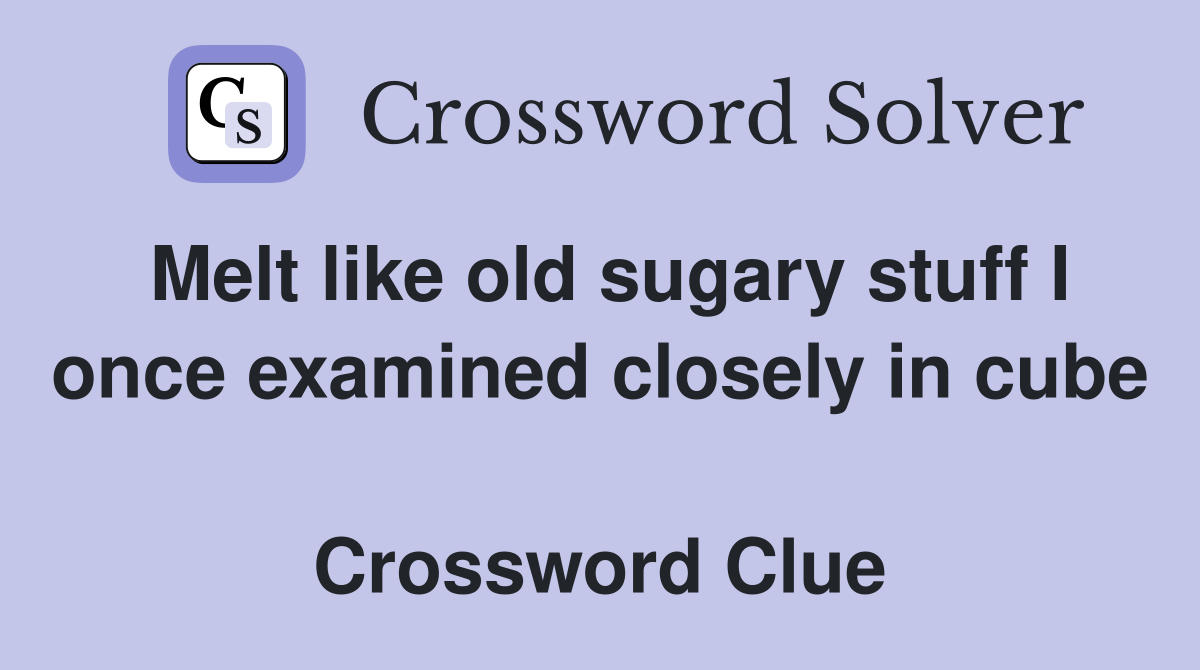 Melt like old sugary stuff I once examined closely in cube  Crossword Clue